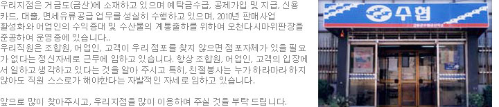 우리지점은 거금도(금산)에 소재하고 있으며 예탁금수급, 공제가입 및 지급, 신용카드, 대출, 면세유류공급 업무를 성실히 수행하고 있으며, 2010년 판매사업 활성화와 어업인의 수익증대 및 수산물의 계통출하를 위하여 오천다시마위판장을 준공하여 운영중에 있습니다.. 우리직원은 조합원, 어업인, 고객이 우리 점포를 찾지 않으면 점포자체가 있을 필요가 없다는 정신자세로 근무에 임하고 있습니다. 항상 조합원, 어업인, 고객의 입장에서 일하고 생각하고 있다는 것을 알아 주시고 특히, 친절봉사는 누가 하라마라 하지 않아도 직원 스스로가 해야한다는 자발적인 자세로 임하고 있습니다. 앞으로 많이 찾아주시고, 우리지점을 많이 이용하여 주실 것을 부탁 드립니다.