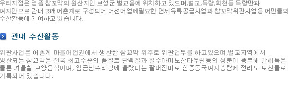 우리지점은 명품 참꼬막의 원산지인 보성군 벌교읍에 위치하고 있으며,벌교,득량,회천등 득량만과 여자만으로 관내 29개어촌계로 구성되어 어선어업에필요한 면세유류공급사업과 참꼬막위판사업응 어민들의 수산활동에 기여하고 있습니다. 관내 수산활동-위판사업은 어촌계 마을어업권에서 생산한 참꼬막 위주로 위판업무를 하고있으며,벌교지역에서 생산되는 참꼬막은 전국 최고수준의 품질로 단백질과 필수아미노산타우린등의 성분이 풍부해 간해독은 물론 겨울철 보양음식이며, 임금님수라상에 올랐다는 팔대진미로 신증동국여지승람에 전라도 토산물로 기록되어 있습니다.